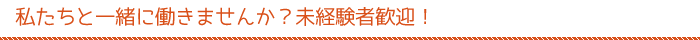 私たちと一緒に働きませんか？未経験者歓迎！